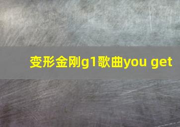 变形金刚g1歌曲you get